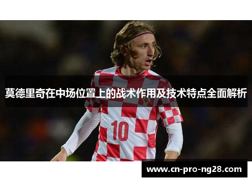 莫德里奇在中场位置上的战术作用及技术特点全面解析