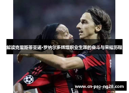 解读克里斯蒂亚诺·罗纳尔多辉煌职业生涯的奋斗与荣耀历程