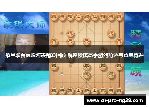 象甲联赛巅峰对决精彩回顾 解密象棋高手激烈角逐与智慧博弈