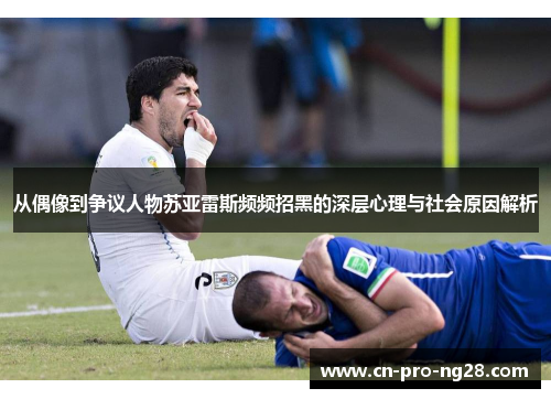 从偶像到争议人物苏亚雷斯频频招黑的深层心理与社会原因解析