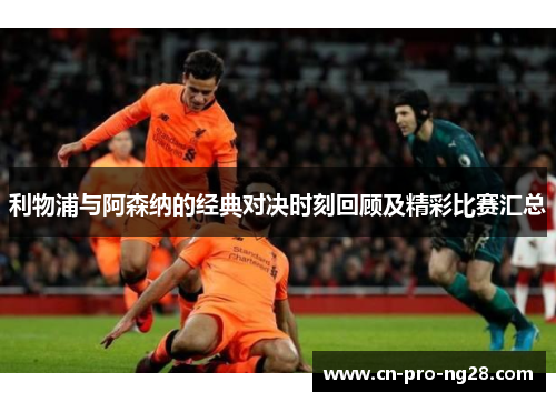 利物浦与阿森纳的经典对决时刻回顾及精彩比赛汇总
