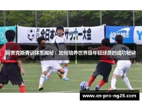 阿贾克斯青训体系揭秘：如何培养世界级年轻球员的成功秘诀