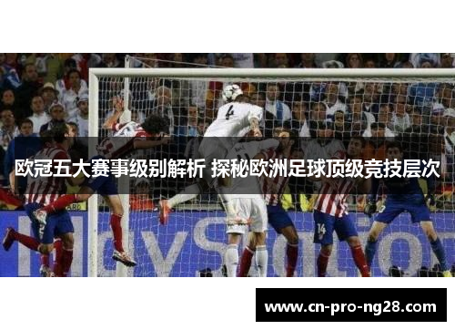 欧冠五大赛事级别解析 探秘欧洲足球顶级竞技层次