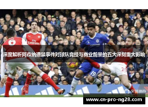 深度解析阿森纳遭禁事件对球队竞技与商业前景的五大深刻重大影响