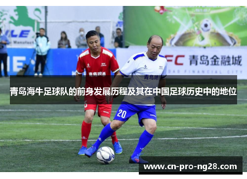 青岛海牛足球队的前身发展历程及其在中国足球历史中的地位