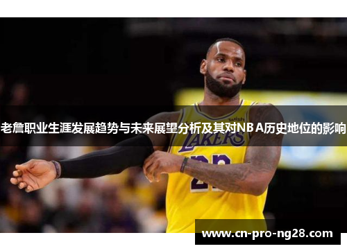 老詹职业生涯发展趋势与未来展望分析及其对NBA历史地位的影响