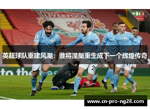 英超球队重建风潮：谁将涅槃重生成下一个辉煌传奇