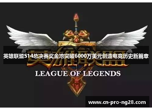 英雄联盟S14总决赛奖金池突破6000万美元创造电竞历史新篇章