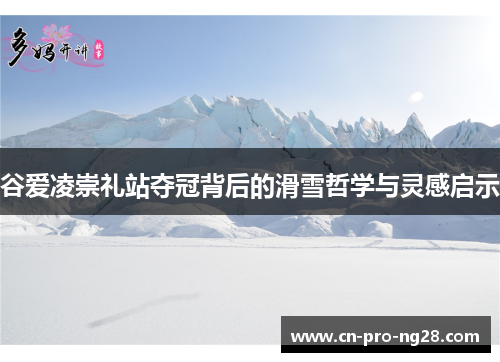 谷爱凌崇礼站夺冠背后的滑雪哲学与灵感启示