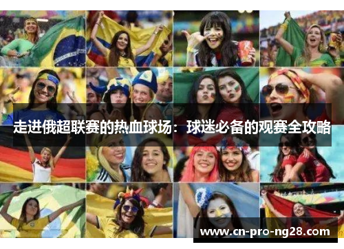 走进俄超联赛的热血球场：球迷必备的观赛全攻略