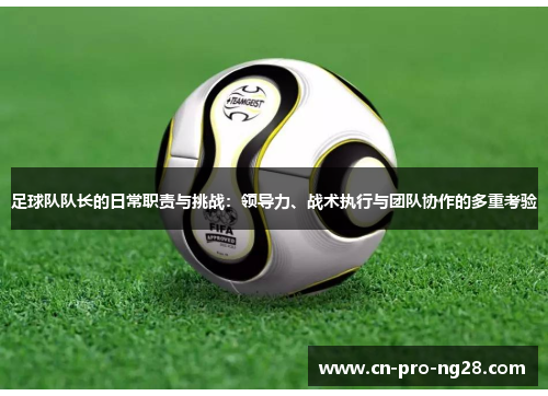 足球队队长的日常职责与挑战：领导力、战术执行与团队协作的多重考验