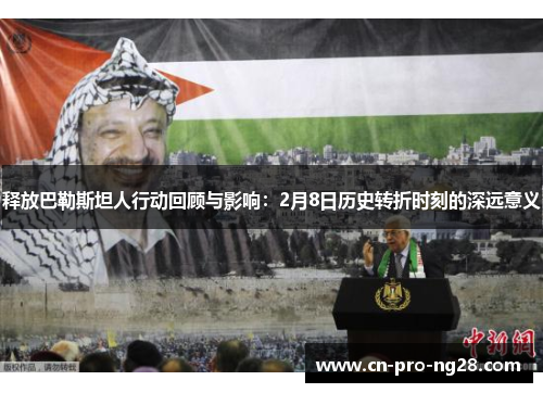 释放巴勒斯坦人行动回顾与影响：2月8日历史转折时刻的深远意义