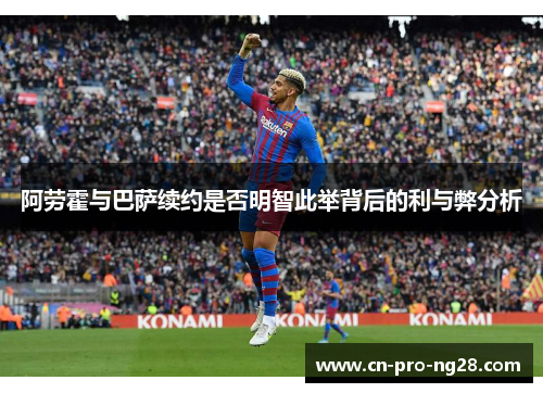 阿劳霍与巴萨续约是否明智此举背后的利与弊分析