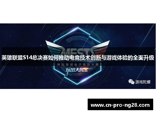 英雄联盟S14总决赛如何推动电竞技术创新与游戏体验的全面升级