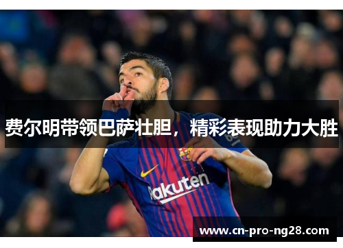 费尔明带领巴萨壮胆，精彩表现助力大胜