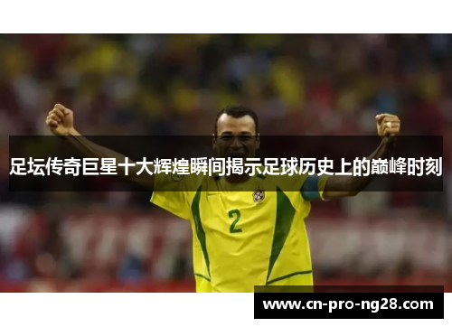 足坛传奇巨星十大辉煌瞬间揭示足球历史上的巅峰时刻