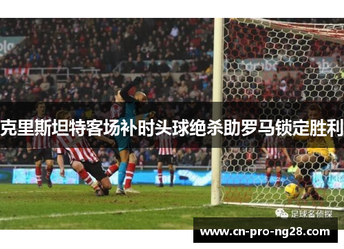 克里斯坦特客场补时头球绝杀助罗马锁定胜利