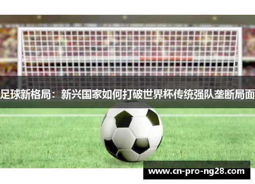 足球新格局：新兴国家如何打破世界杯传统强队垄断局面