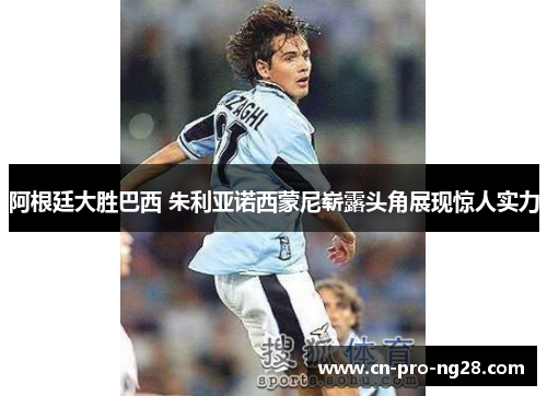 阿根廷大胜巴西 朱利亚诺西蒙尼崭露头角展现惊人实力