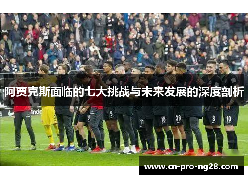 阿贾克斯面临的七大挑战与未来发展的深度剖析